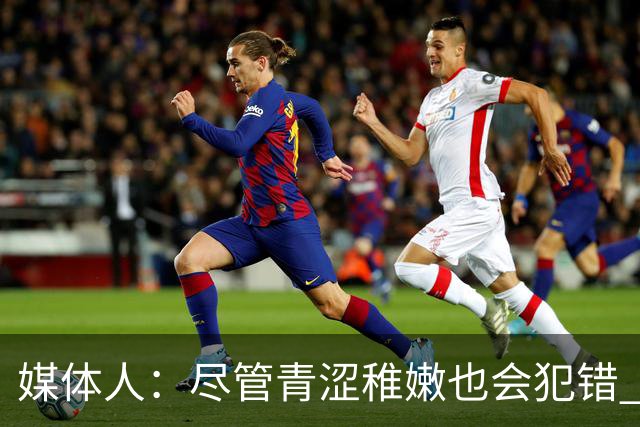 媒体人：尽管青涩稚嫩也会犯错 但他们依旧是纸面天赋更强的球队